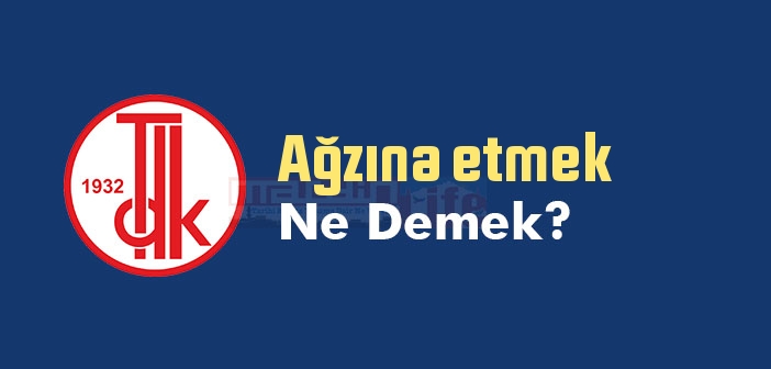 Ağzına etmek ne demek? Ağzına etmek sözünün anlamı nedir?