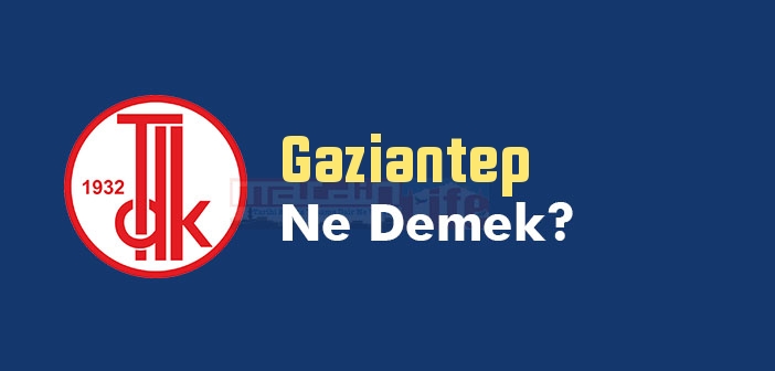 gaziantep ne demek tdk ya gore gaziantep kelime anlami nedir gaziantep sozluk anlami gaziantep tarihi