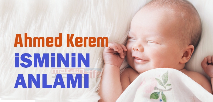 Ahmed Kerem isminin anlamı nedir? Ahmed Kerem ne demek? Ahmed Kerem