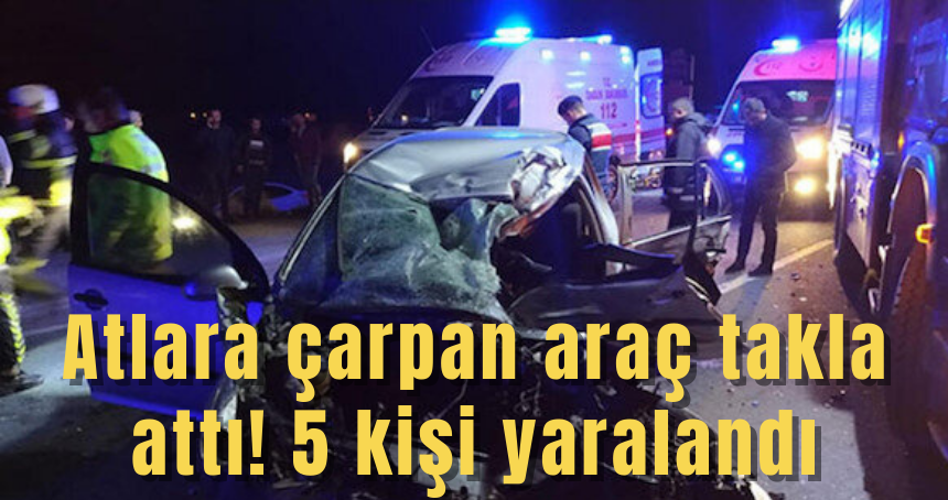 Atlara çarpan araç takla attı! 5 kişi yaralandı