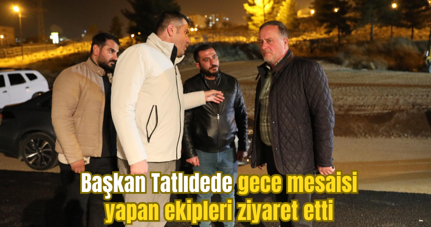 Başkan Tatlıdede gece mesaisi yapan ekipleri ziyaret etti