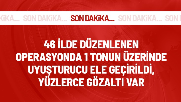 46 ilde düzenlenen operasyonda 1 ton 340 kilogram uyuşturucu madde ele geçirildi