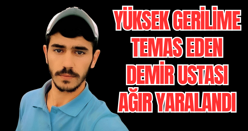 Yüksek gerilime temas eden demir ustası ağır yaralandı