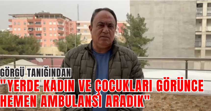 Görgü tanığından "Yerde kadın ve çocukları görünce hemen ambulansı aradık"