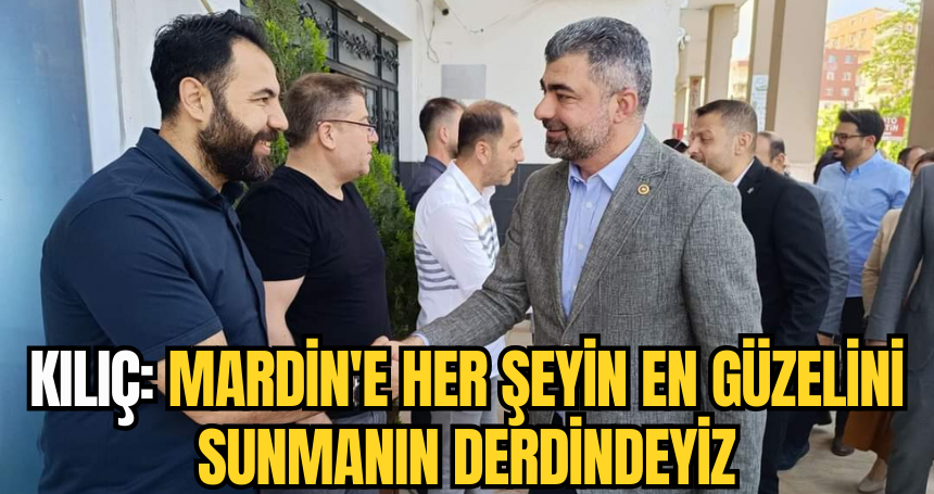 Kılıç: Mardin'e her şeyin en güzelini sunmanın derdindeyiz