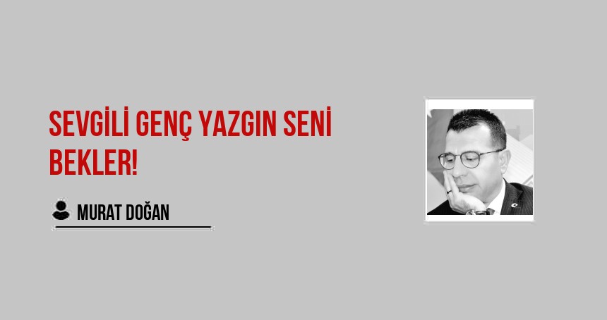 SEVGİLİ GENÇ YAZGIN SENİ BEKLER!