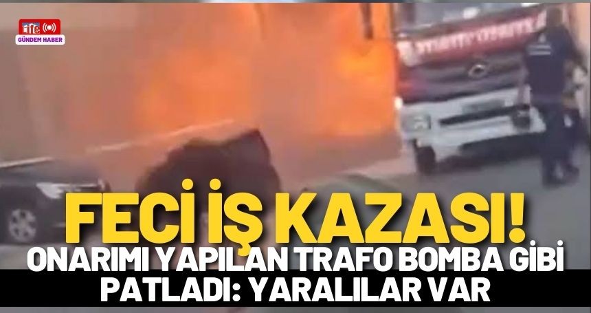 İş Kazası! Onarım yapılan trafo patladı: Yaralılar var