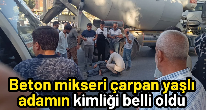 Beton mikseri çarpan yaşlı adamın kimliği belli oldu