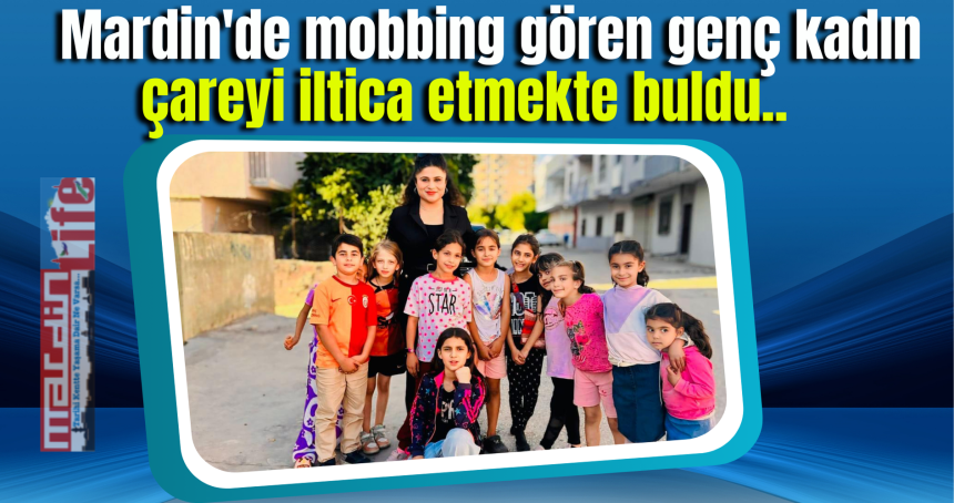 Mardin'de mobbing gören genç kadın çareyi iltica etmekte buldu..