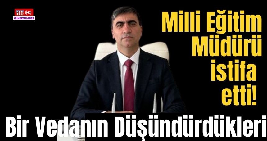 Milli Eğitim Müdürü istifa etti! Bir Vedanın Düşündürdükleri