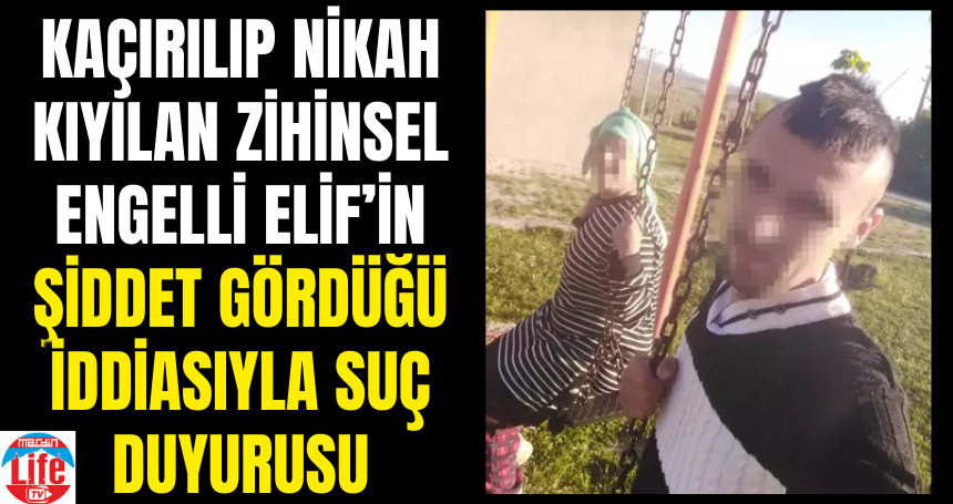 Kaçırılıp nikah kıyılan zihinsel engelli Elif’in şiddet gördüğü iddiasıyla suç duyurusu