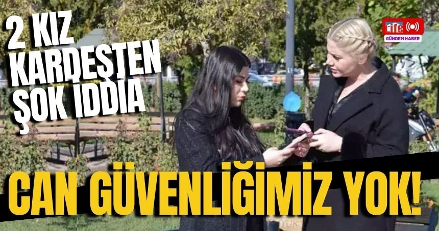 2 kız kardeşten ŞOK İddia! Can Güvenliğimiz Yok