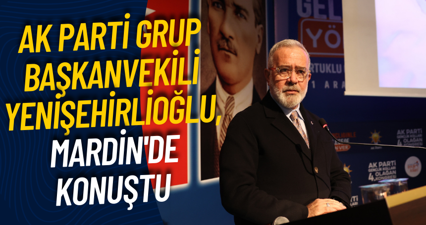 AK Parti Grup Başkanvekili Yenişehirlioğlu, Mardin'de konuştu: Türkiye yüzyılının yol taşlarını döşüyoruz