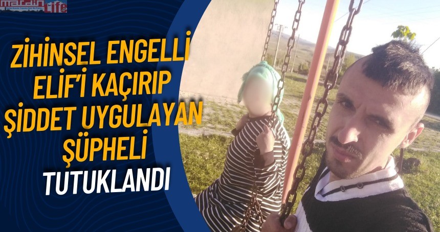 Zihinsel engelli Elif’i kaçıran şüpheli tutuklandı