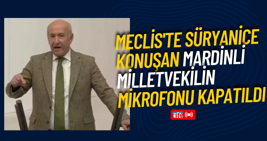 Meclis'te Süryanice konuşan Mardinli milletvekilin mikrofonu kapatıldı