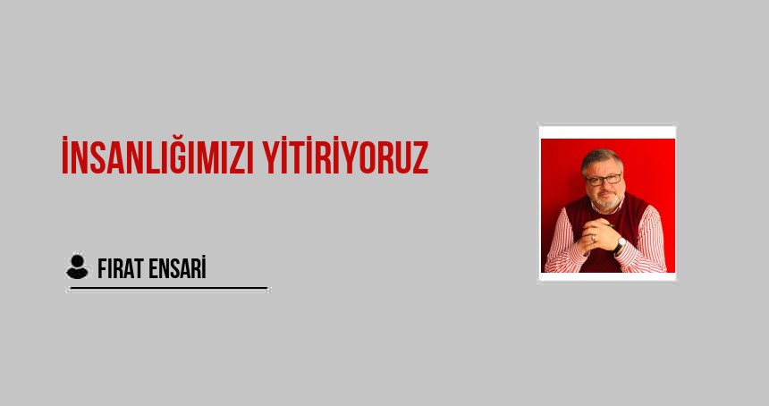 İnsanlığımızı Yitiriyoruz