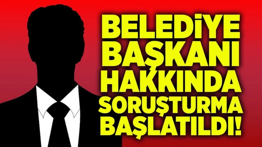 Belediye başkanı hakkında soruşturma başlatıldı