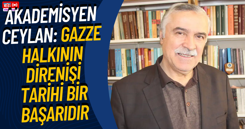 Akademisyen Ceylan: Gazze halkının direnişi tarihi bir başarıdır