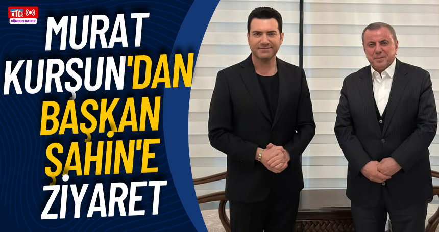 Murat Kurşun'dan Başkan Şahin'e ziyaret