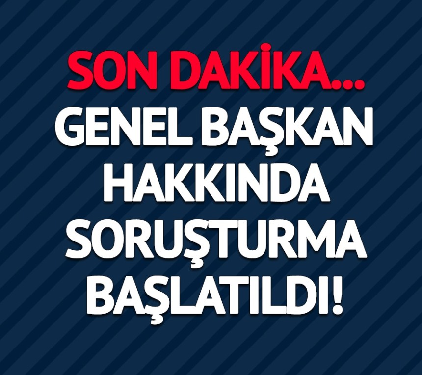 SON DAKİKA! Genel başkan hakkında soruşturma başlatıldı