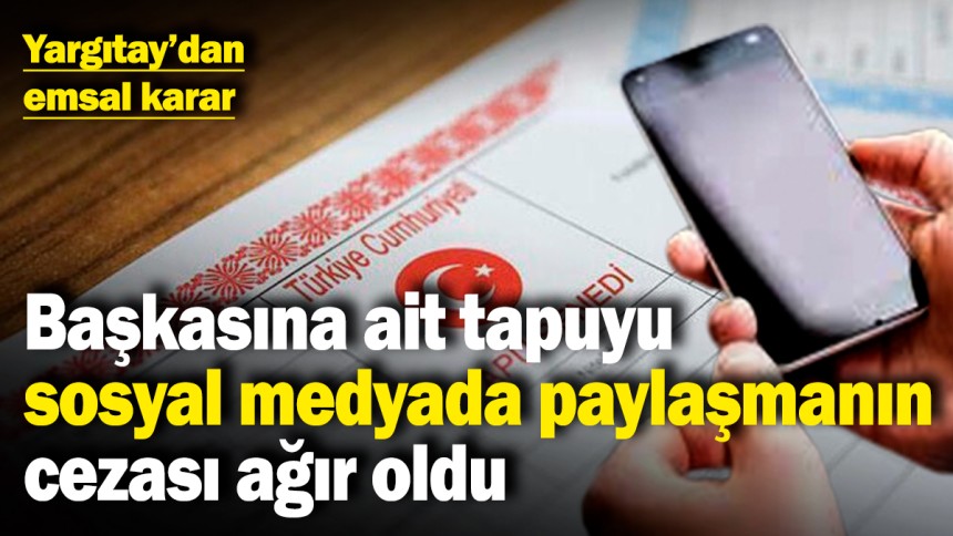 Başkasına ait tapuyu sosyal medyada paylaşmanın cezası ağır oldu! Yargıtay'dan emsal karar