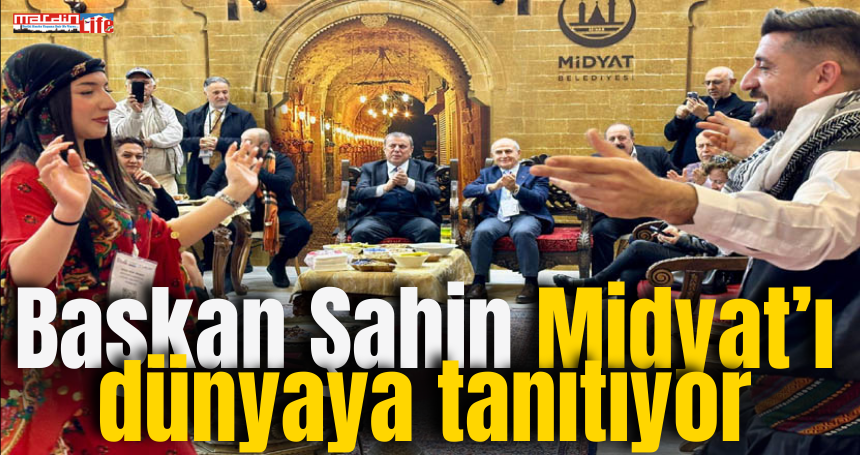 Başkan Şahin, Midyat’ı dünyaya tanıtıyor