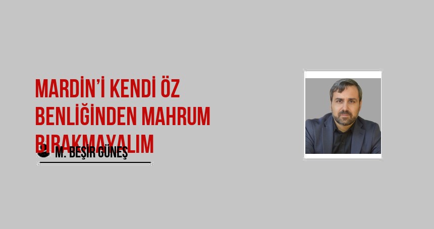 MARDİN’İ KENDİ ÖZ BENLİĞİNDEN MAHRUM BIRAKMAYALIM