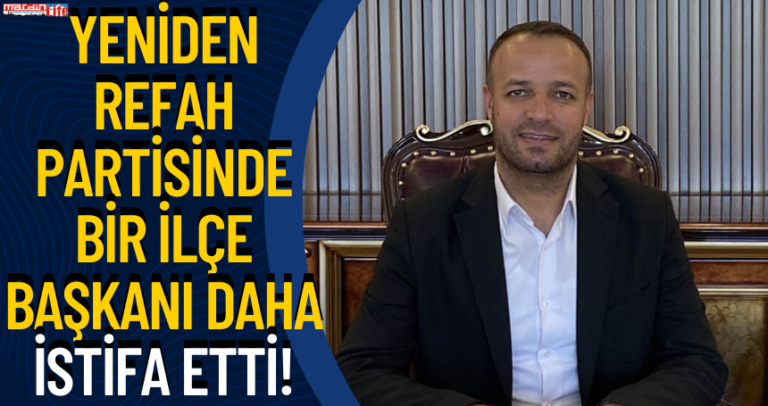 Yeniden Refah Partisinde bir ilçe başkanı daha istifa etti!