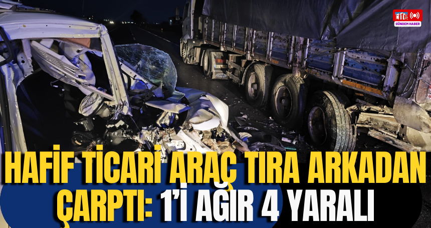 Hafif ticari araç tıra arkadan çarptı: 1’i ağır 4 yaralı