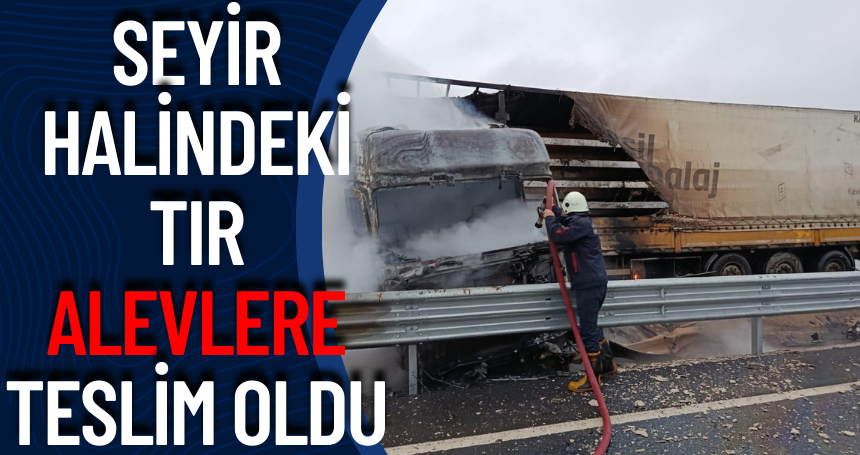 Seyir halindeki tır alevlere teslim oldu