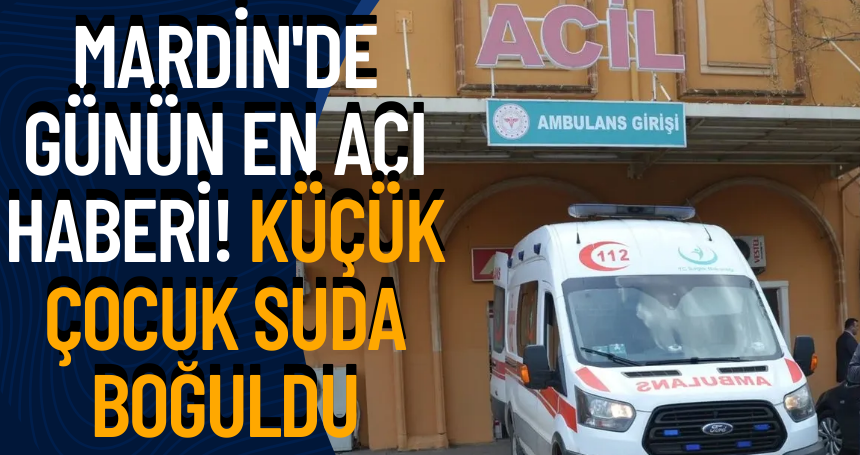 Mardin'de günün en acı haberi! Küçük çocuk suda boğuldu