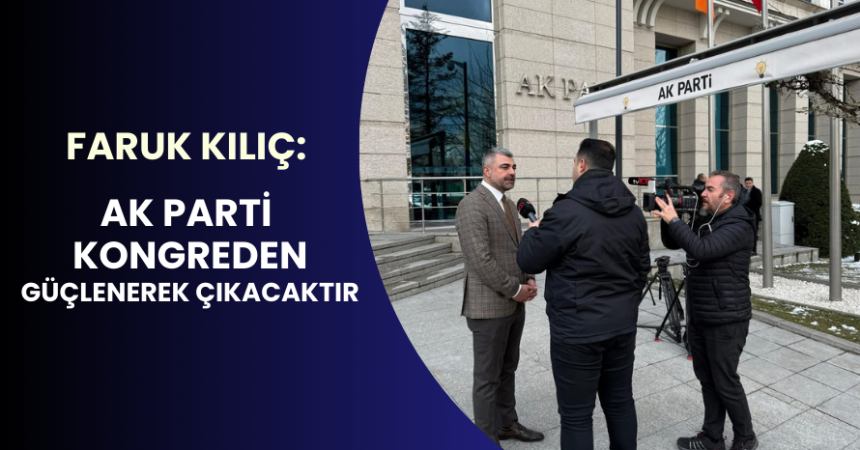 Kılıç: AK Parti Kongreden Güçlenerek Çıkacaktır!