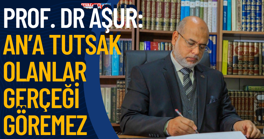 Prof. Dr Aşur: An’a tutsak olanlar gerçeği göremez