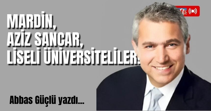 Abbas Güçlü yazdı! Mardin, Aziz Sancar, liseli üniversiteliler!