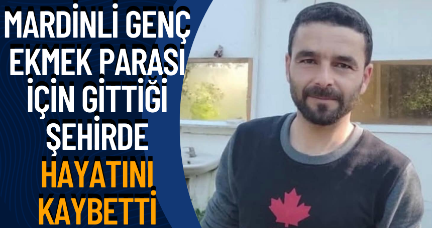 Mardinli genç ekmek parası için gittiği şehirde hayatını kaybetti