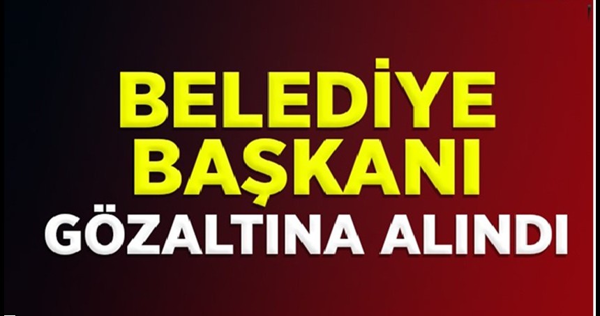 Belediye Başkanı, gözaltına alındı