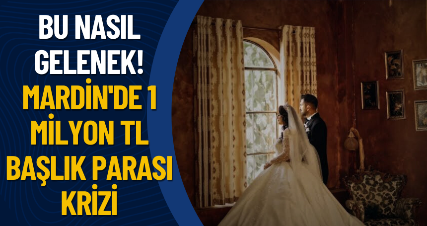 Bu nasıl gelenek! Mardin’de 1 Milyon TL Başlık Parası: Gelenekler Nerede Durmalı?