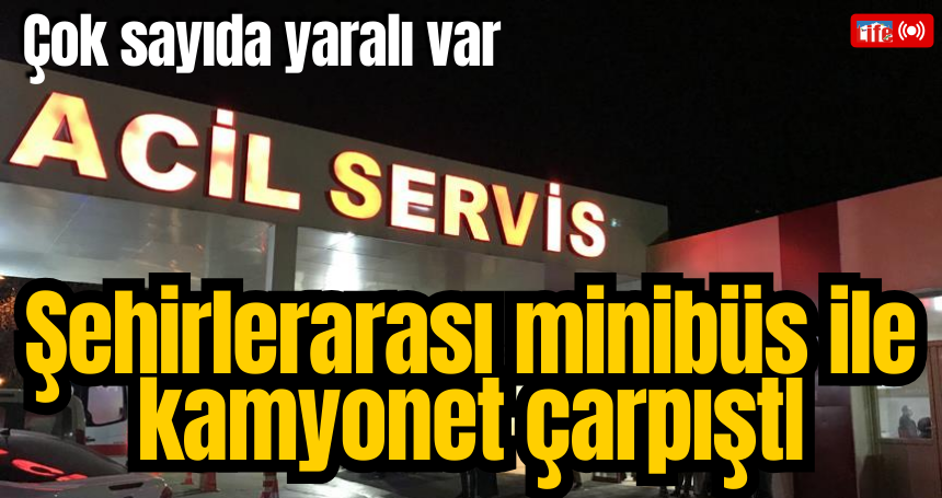 Şehirlerarası minibüs ile kamyonet çarpıştı, çok sayıda yaralı var